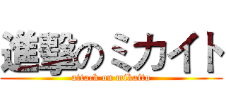 進擊のミカイト (attack on mikaito)