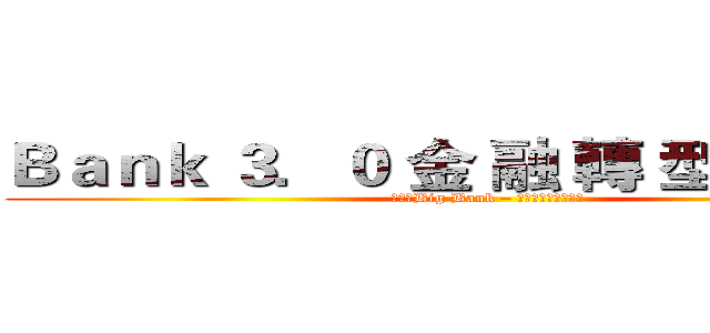 Ｂａｎｋ ３．０ 金 融 轉 型 未 來 式 (進擊的Big Bank – 入侵金融業的高牆　)