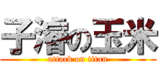 子濬の玉米 (attack on titan)