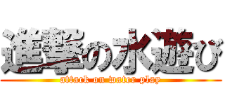 進撃の水遊び (attack on water play)
