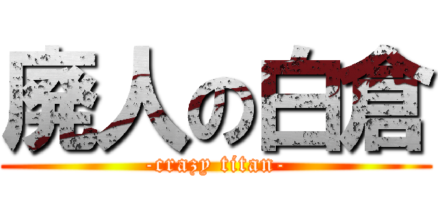 廃人の白倉 (-crazy titan-)