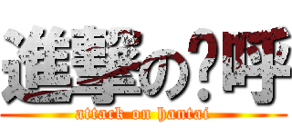 進撃の呜呼 (attack on hantai)