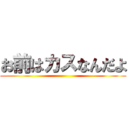 お前はカスなんだよ ()