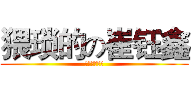 猥琐的の崔钰鑫 (嘿嘿，小盆友)