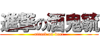 進撃の酒鬼毓 (attack on beer)