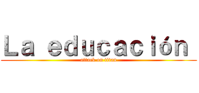 Ｌａ ｅｄｕｃａｃｉóｎ  (attack on titan)
