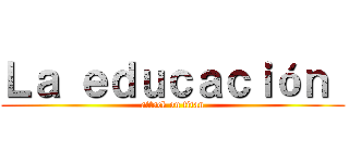 Ｌａ ｅｄｕｃａｃｉóｎ  (attack on titan)