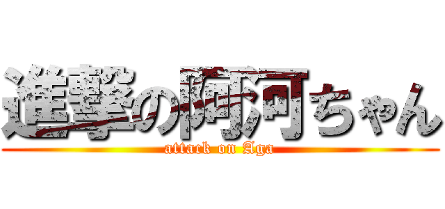 進撃の阿河ちゃん (attack on Aga)