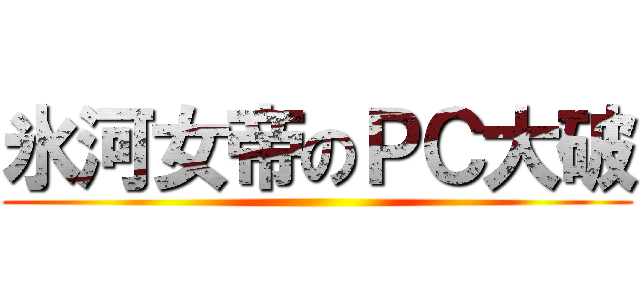 氷河女帝のＰＣ大破 ()