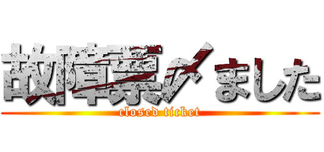 故障票〆ました (closed ticket)