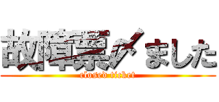 故障票〆ました (closed ticket)