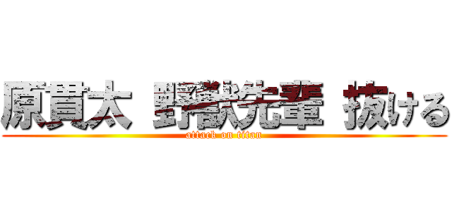 原貫太 野獣先輩 抜ける (attack on titan)