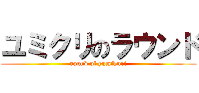 ユミクリのラウンド (round of yumikuri)