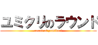 ユミクリのラウンド (round of yumikuri)