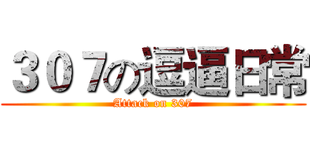 ３０７の逗逼日常 (Attack on 307)