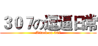 ３０７の逗逼日常 (Attack on 307)