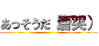 あっそうだ（唐突） ()