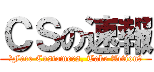 ＣＳの速報 (～Face Customers, Take Action～)