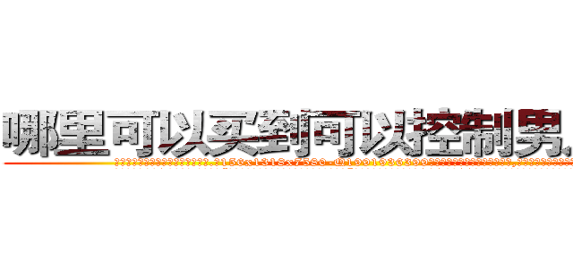 哪里可以买到可以控制男人的药 (哪里可以买到可以控制男人的药【电.话156x1318x7580-Q1991936399鑫宏药业】我们做的是长期生意,靠的是老客户长期支持
参考消息网2月20日报道 韩媒称，“剩女多、离婚率高的城市，房价一定会上涨。”这是中国经济学家金岩石2016年12月参加在上海举行的房地产相关论坛时说的话。
)