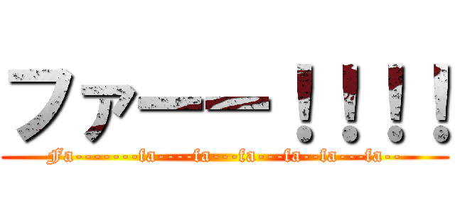 ファーー！！！！ (Fa-------fa----fa---fa---fa--fa---fa--)