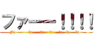 ファーー！！！！ (Fa-------fa----fa---fa---fa--fa---fa--)