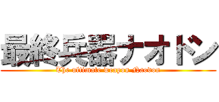 最終兵器ナオドン (The ultimate weapon Naodon)