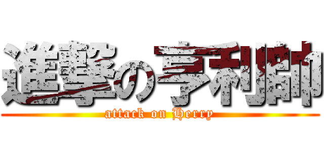 進撃の亨利帥 (attack on Herry)
