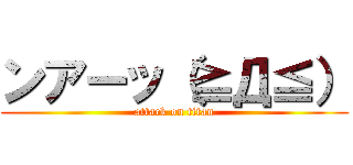 ンアーッ（≧Д≦） (attack on titan)