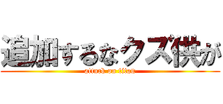 追加するなクズ供が (attack on titan)