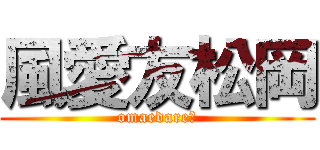風愛友松岡 (omaedare?)
