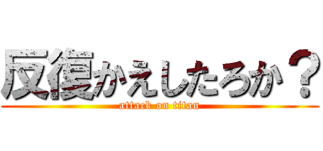 反復かえしたろか？ (attack on titan)