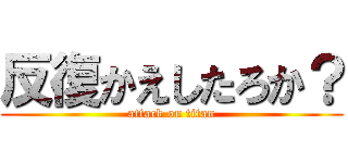 反復かえしたろか？ (attack on titan)