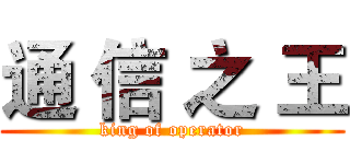 通 信 之 王 (king of operator)