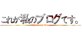 これが私のブログです。 (This is my blog.)
