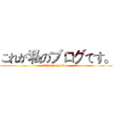 これが私のブログです。 (This is my blog.)