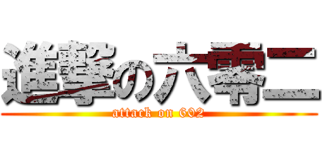 進撃の六零二 (attack on 602)