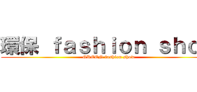 環保 ｆａｓｈｉｏｎ ｓｈｏｗ (GREEN fashion show)