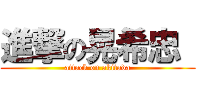 進撃の晃希忠  (attack on akitada)