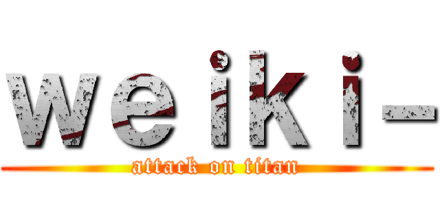 ｗｅｉｋｉ－ (attack on titan)