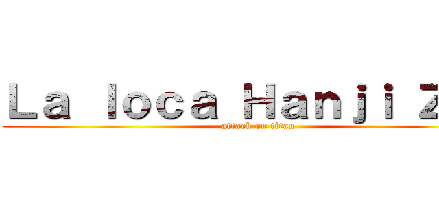 Ｌａ ｌｏｃａ Ｈａｎｊｉ Ｚｏｅ (attack on titan)