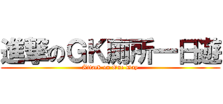 進撃のＧＫ廁所一日遊 (Attack on One Day)