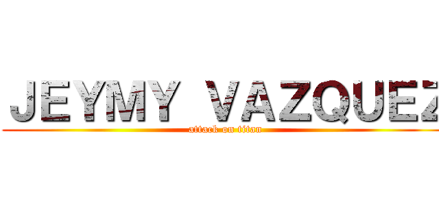 ＪＥＹＭＹ ＶＡＺＱＵＥＺ (attack on titan)