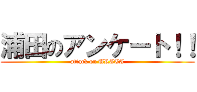 浦田のアンケート！！ (attack on URATA)