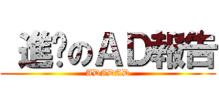  進擊のＡＤ報告 (ADADAD)