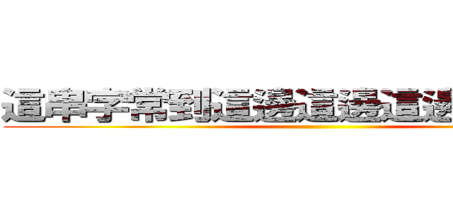 這串字常到這邊這邊這邊都裝不下 ()