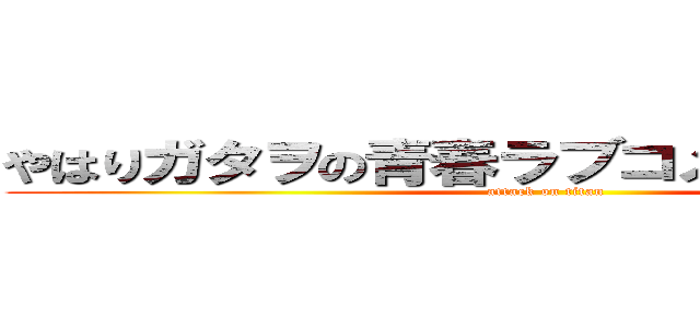 やはりガタヲの青春ラブコメは間違っている (attack on titan)