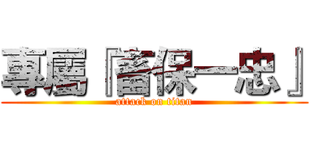 專屬『畜保一忠』 (attack on titan)