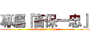 專屬『畜保一忠』 (attack on titan)
