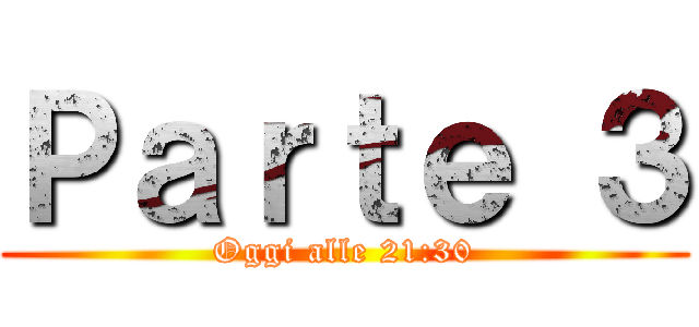 Ｐａｒｔｅ ３ (Oggi alle 21:30)