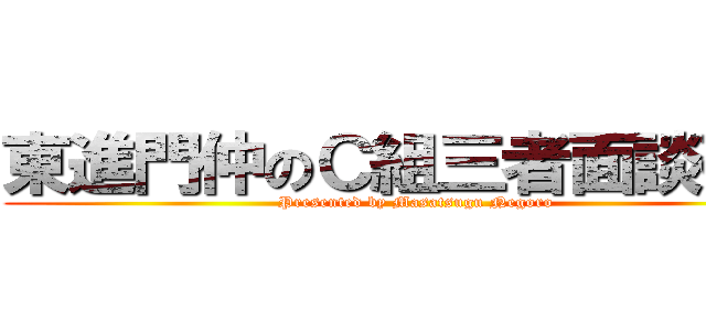 東進門仲のＣ組三者面談研修 (Presented by Masatsugu Negoro)